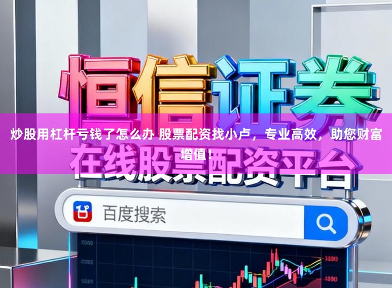 炒股用杠杆亏钱了怎么办 股票配资找小卢，专业高效，助您财富增值！