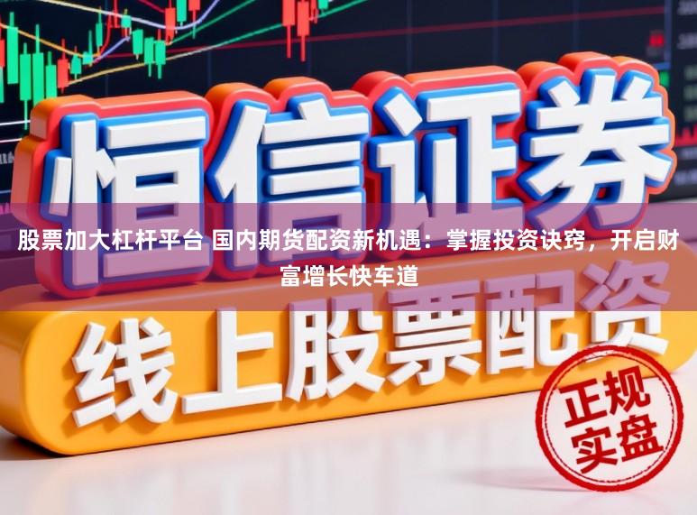 股票加大杠杆平台 国内期货配资新机遇:掌握投资诀窍,开启财富增长快车道