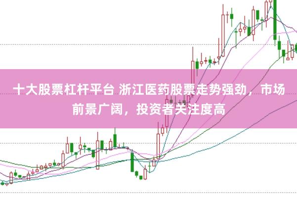 十大股票杠杆平台 浙江医药股票走势强劲,市场前景广阔,投资者关注度高