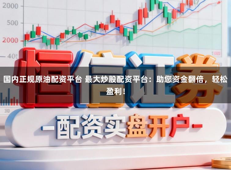 国内正规原油配资平台 最大炒股配资平台:助您资金翻倍,轻松盈利!