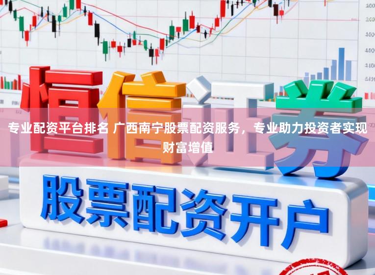 专业配资平台排名 广西南宁股票配资服务，专业助力投资者实现财富增值
