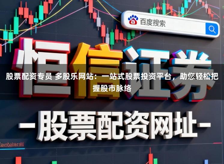 股票配资专员 多股乐网站：一站式股票投资平台，助您轻松把握股市脉络