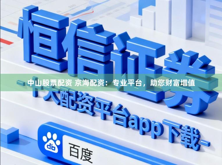 中山股票配资 京海配资：专业平台，助您财富增值