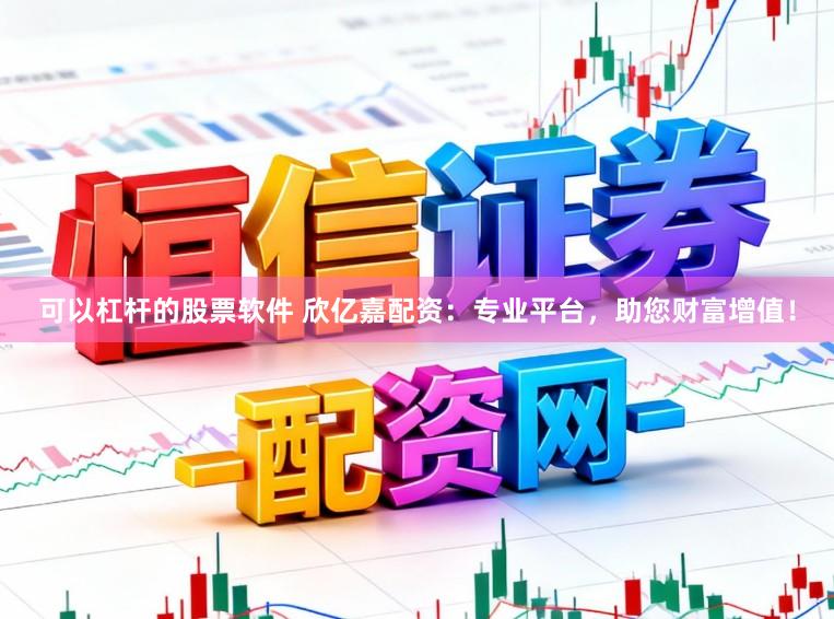可以杠杆的股票软件 欣亿嘉配资：专业平台，助您财富增值！