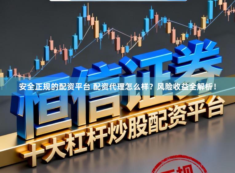 安全正规的配资平台 配资代理怎么样？风险收益全解析！