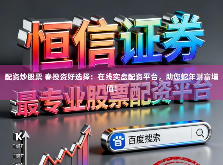 配资炒股票 春投资好选择：在线实盘配资平台，助您蛇年财富增值！