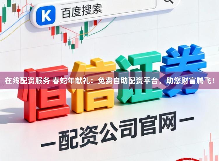 在线配资服务 春蛇年献礼：免费自助配资平台，助您财富腾飞！