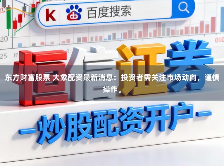 东方财富股票 大象配资最新消息：投资者需关注市场动向，谨慎操作。