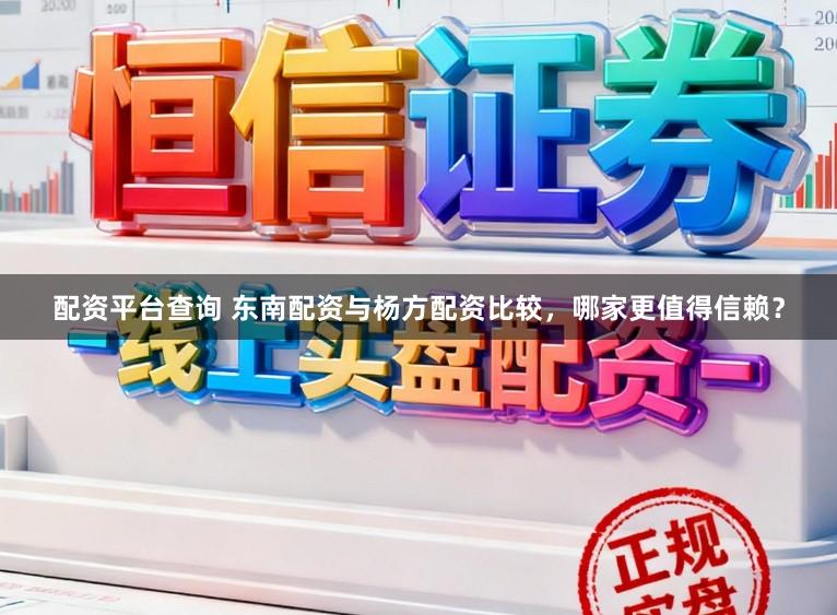 配资平台查询 东南配资与杨方配资比较,哪家更值得信赖?