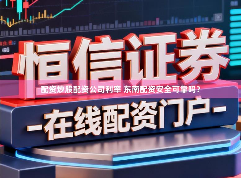 配资炒股配资公司利率 东南配资安全可靠吗？
