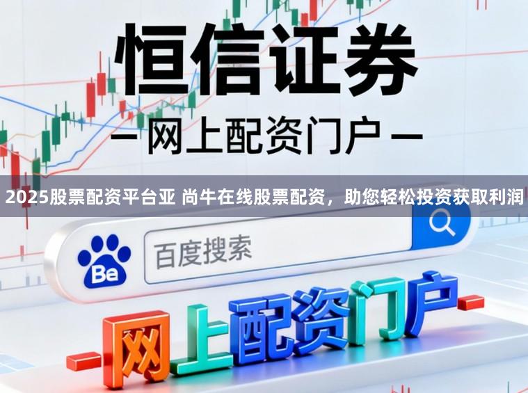 2025股票配资平台亚 尚牛在线股票配资，助您轻松投资获取利润