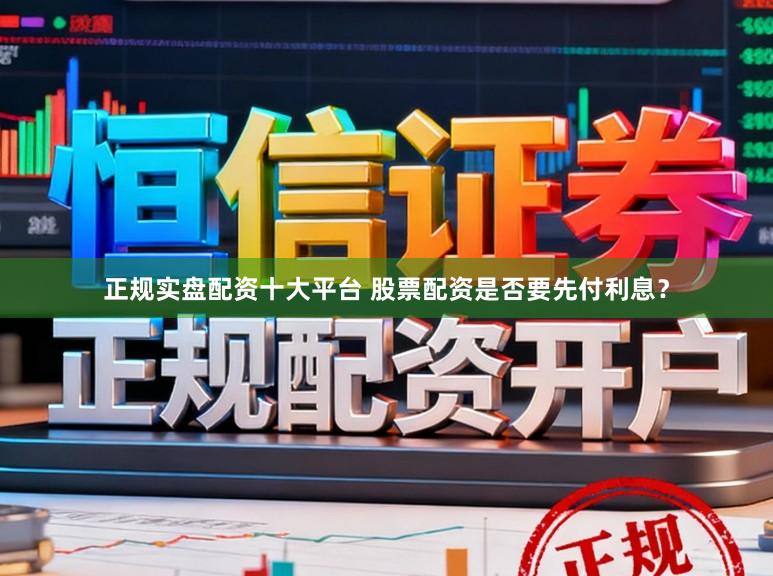 正规实盘配资十大平台 股票配资是否要先付利息？