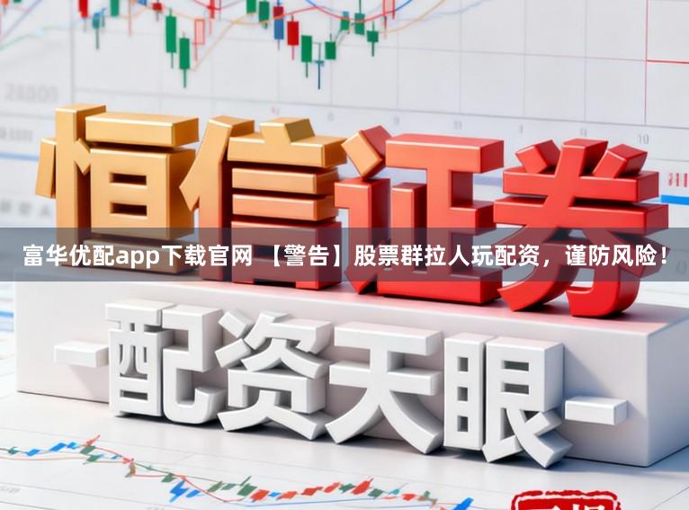 富华优配app下载官网 【警告】股票群拉人玩配资，谨防风险！