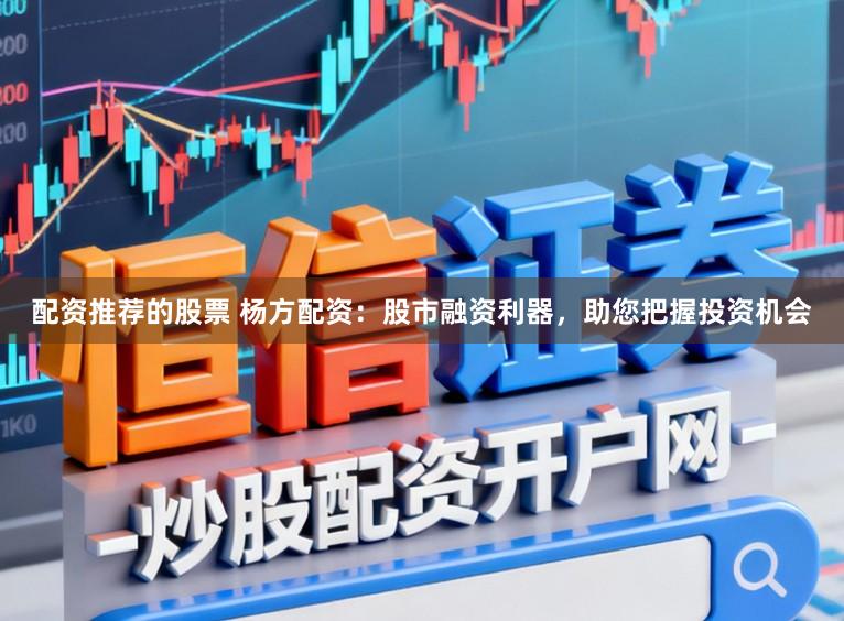 配资推荐的股票 杨方配资：股市融资利器，助您把握投资机会