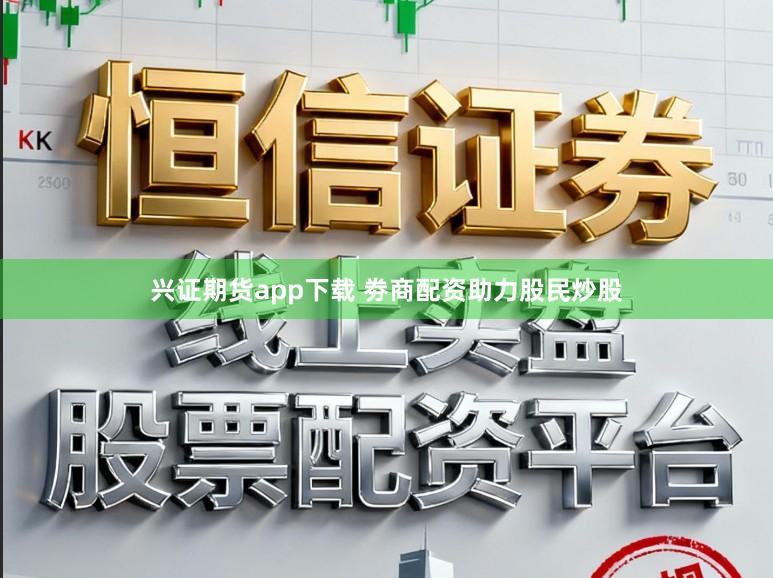 兴证期货app下载 劵商配资助力股民炒股