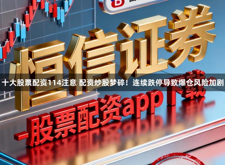 十大股票配资114注意 配资炒股梦碎！连续跌停导致爆仓风险加剧