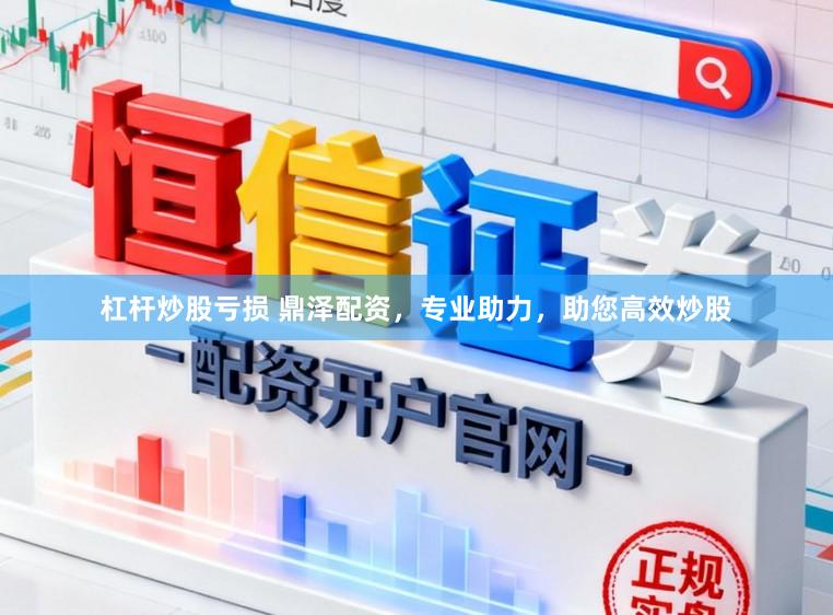 杠杆炒股亏损 鼎泽配资，专业助力，助您高效炒股