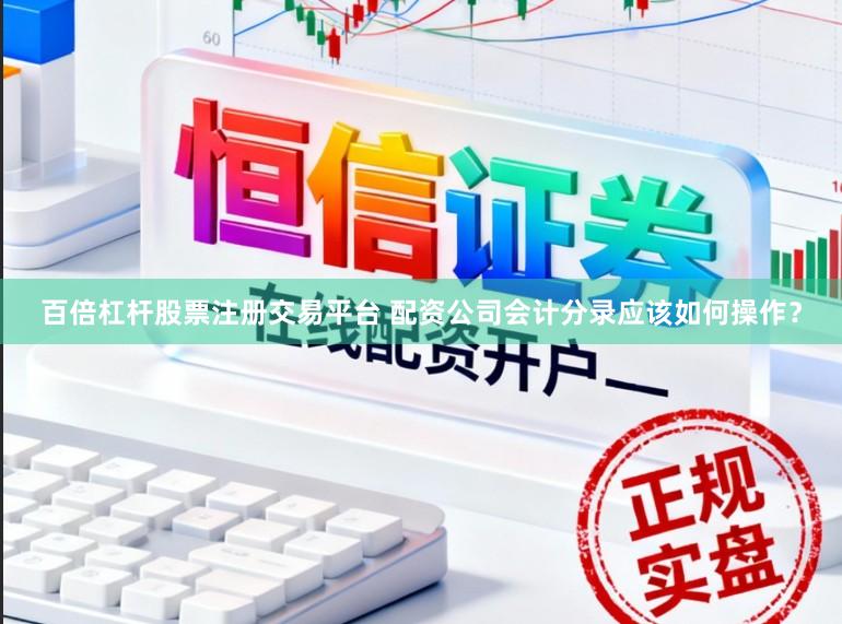 百倍杠杆股票注册交易平台 配资公司会计分录应该如何操作？