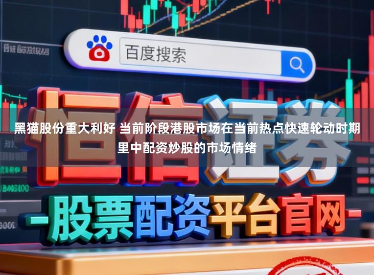 黑猫股份重大利好 当前阶段港股市场在当前热点快速轮动时期里中配资炒股的市场情绪