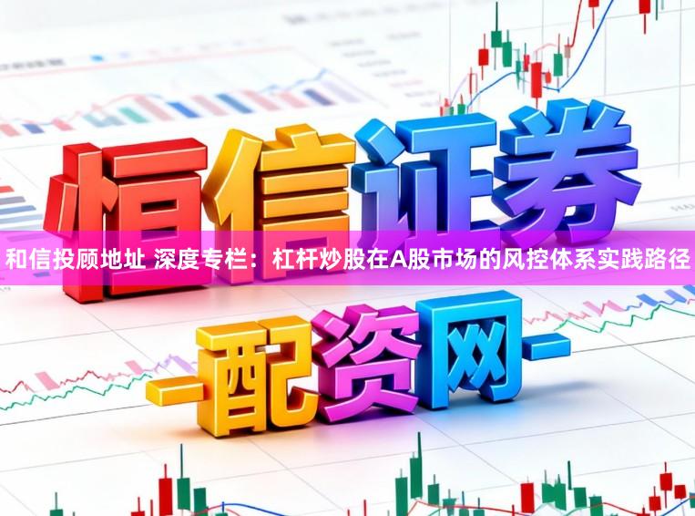 和信投顾地址 深度专栏：杠杆炒股在A股市场的风控体系实践路径
