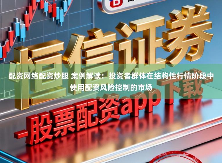配资网络配资炒股 案例解读：投资者群体在结构性行情阶段中使用配资风险控制的市场