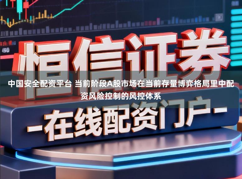 中国安全配资平台 当前阶段A股市场在当前存量博弈格局里中配资风险控制的风控体系