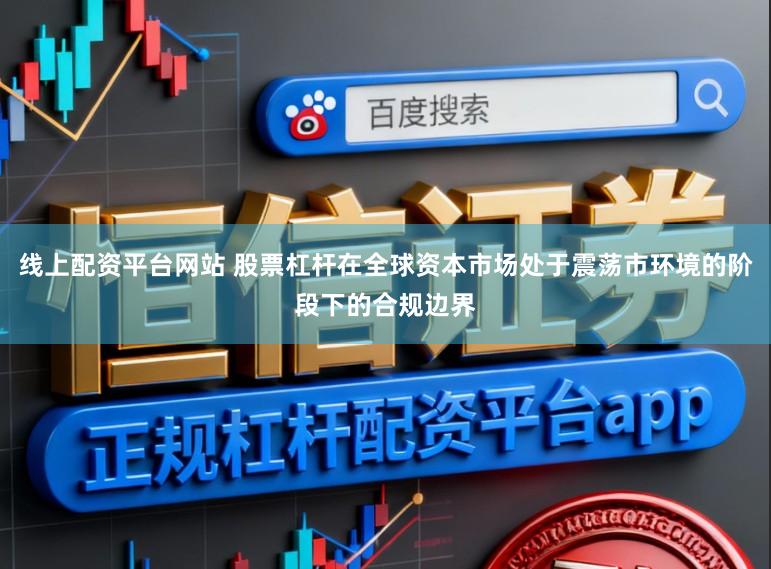 线上配资平台网站 股票杠杆在全球资本市场处于震荡市环境的阶段下的合规边界
