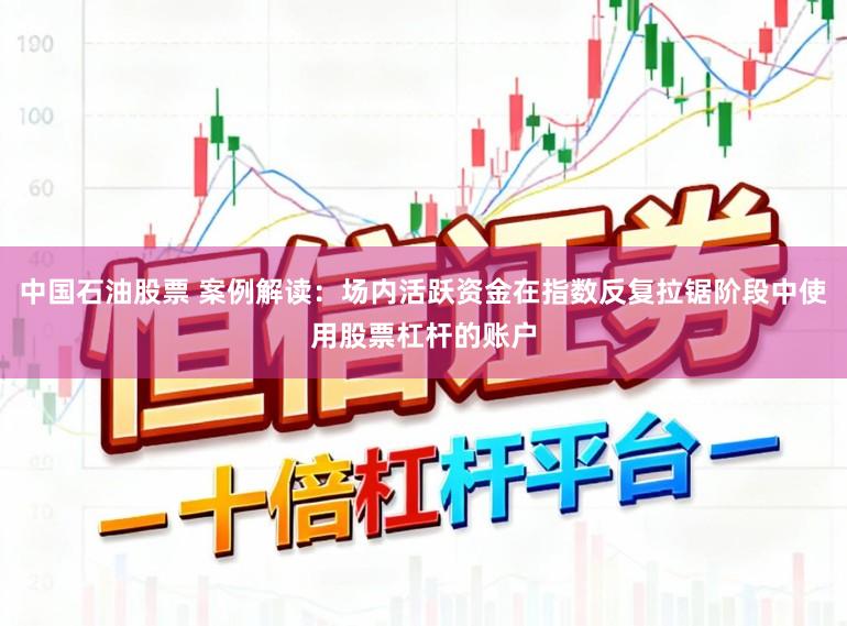 中国石油股票 案例解读：场内活跃资金在指数反复拉锯阶段中使用股票杠杆的账户