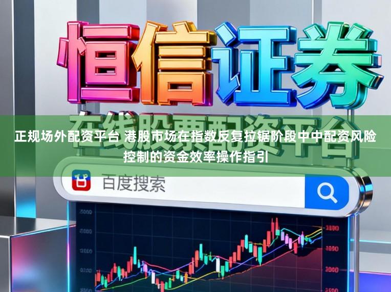 正规场外配资平台 港股市场在指数反复拉锯阶段中中配资风险控制的资金效率操作指引
