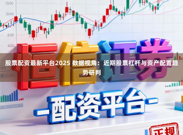 股票配资最新平台2025 数据视角：近期股票杠杆与资产配置趋势研判