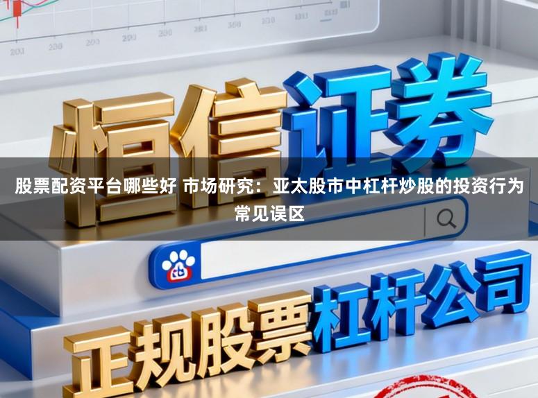 股票配资平台哪些好 市场研究：亚太股市中杠杆炒股的投资行为常见误区