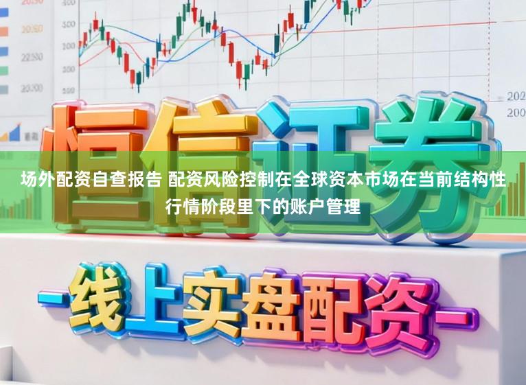 场外配资自查报告 配资风险控制在全球资本市场在当前结构性行情阶段里下的账户管理
