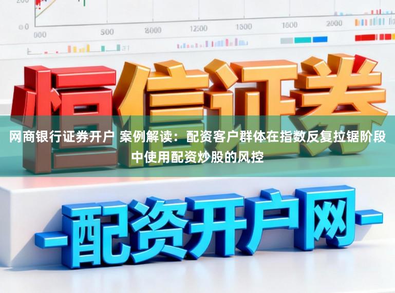 网商银行证券开户 案例解读：配资客户群体在指数反复拉锯阶段中使用配资炒股的风控