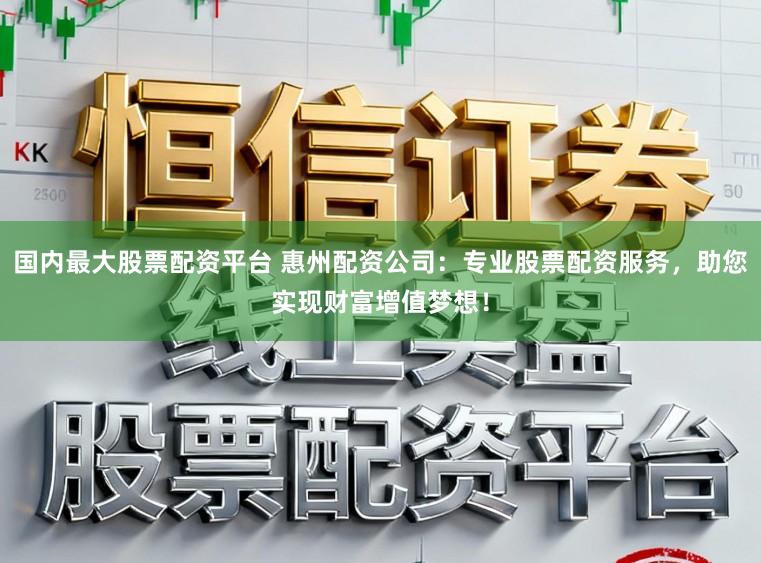 国内最大股票配资平台 惠州配资公司：专业股票配资服务，助您实现财富增值梦想！
