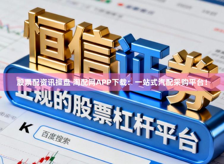 股票配资讯操盘 淘配网APP下载：一站式汽配采购平台！