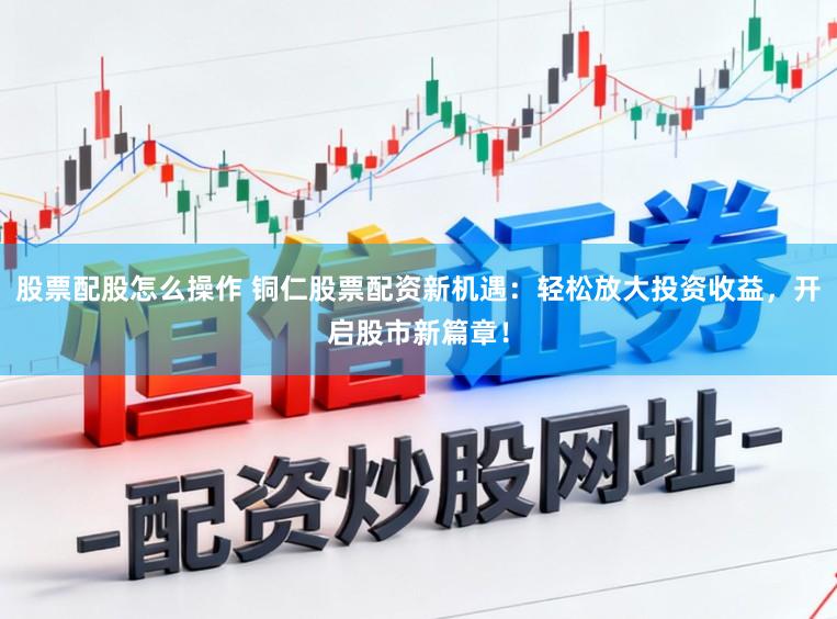 股票配股怎么操作 铜仁股票配资新机遇：轻松放大投资收益，开启股市新篇章！