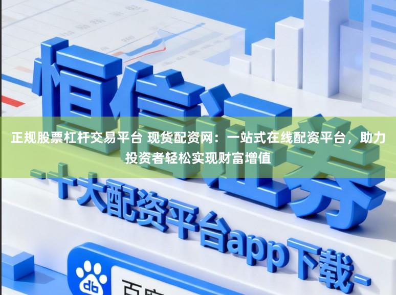 正规股票杠杆交易平台 现货配资网：一站式在线配资平台，助力投资者轻松实现财富增值