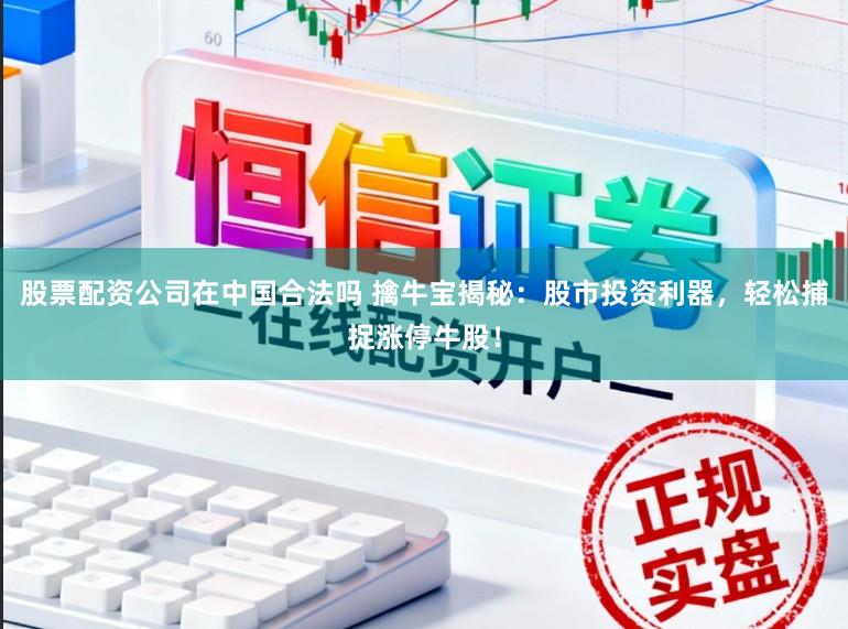 股票配资公司在中国合法吗 擒牛宝揭秘：股市投资利器，轻松捕捉涨停牛股！