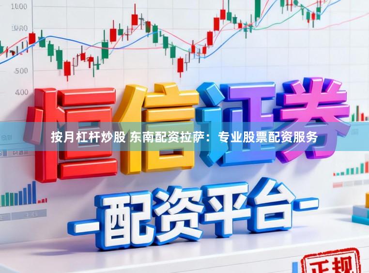 按月杠杆炒股 东南配资拉萨：专业股票配资服务