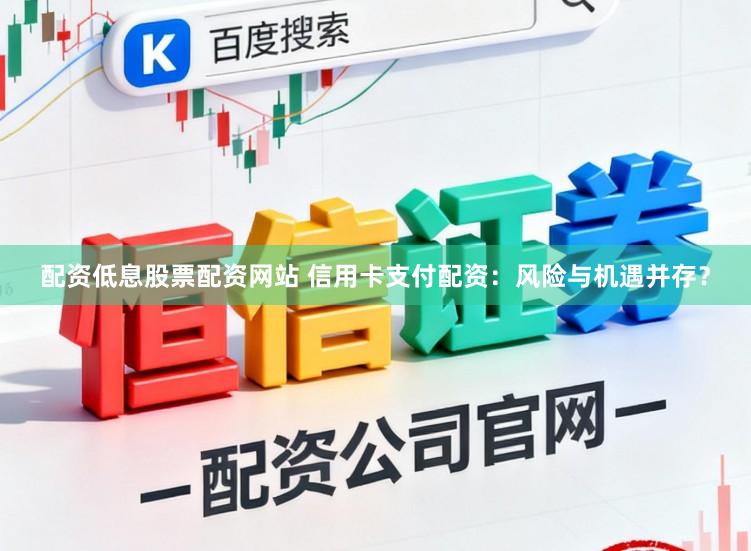 配资低息股票配资网站 信用卡支付配资：风险与机遇并存？