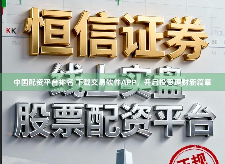 中国配资平台排名 下载交易软件APP，开启投资理财新篇章