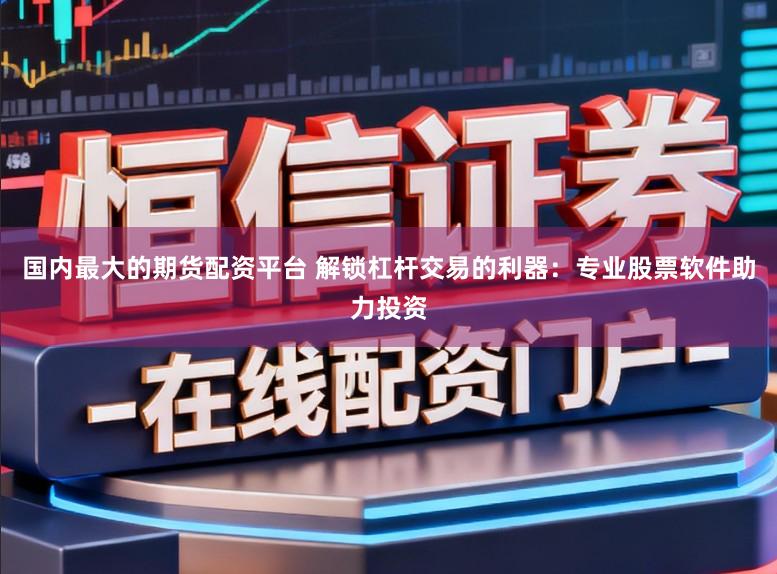 国内最大的期货配资平台 解锁杠杆交易的利器：专业股票软件助力投资