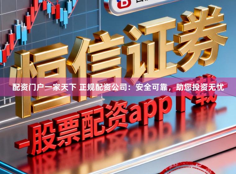 配资门户一家天下 正规配资公司：安全可靠，助您投资无忧