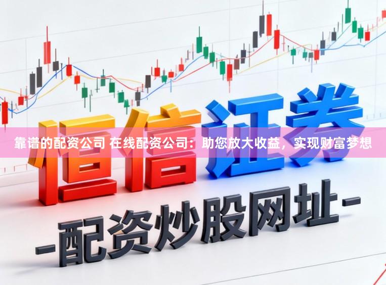 靠谱的配资公司 在线配资公司：助您放大收益，实现财富梦想