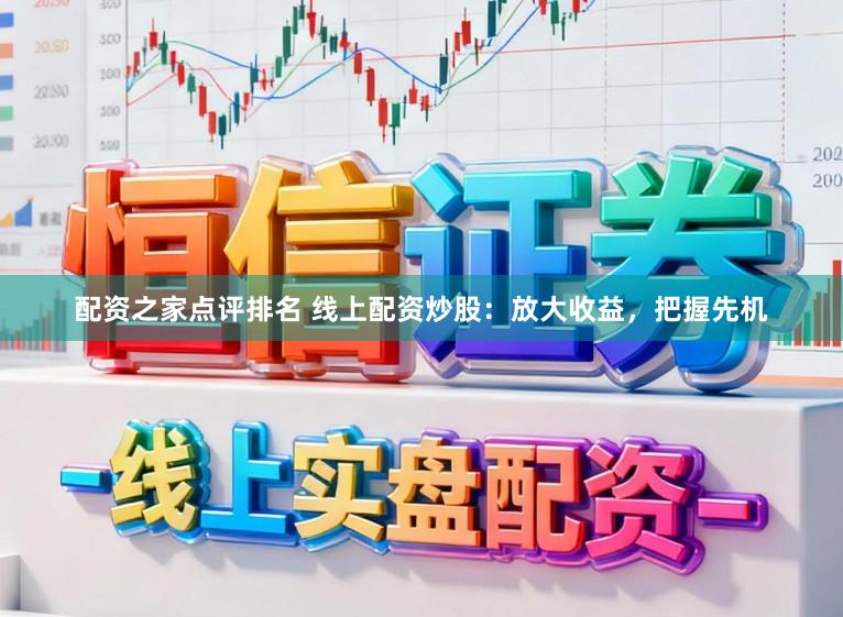 配资之家点评排名 线上配资炒股：放大收益，把握先机