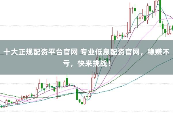 十大正规配资平台官网 专业低息配资官网，稳赚不亏，快来挑战！