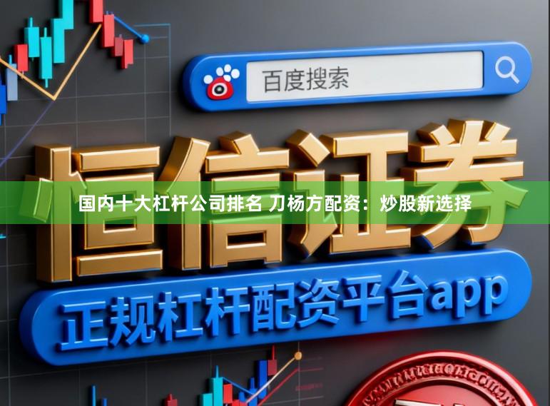 国内十大杠杆公司排名 刀杨方配资：炒股新选择