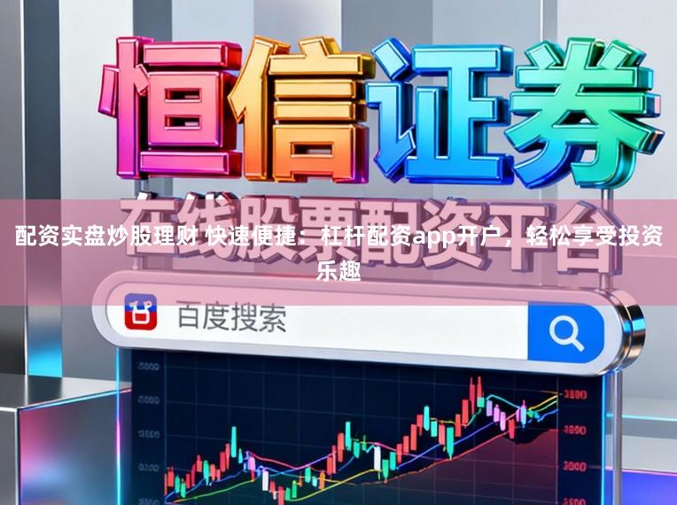 配资实盘炒股理财 快速便捷：杠杆配资app开户，轻松享受投资乐趣
