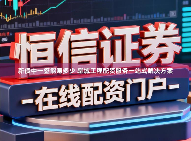 新债中一签能赚多少 聊城工程配资服务一站式解决方案