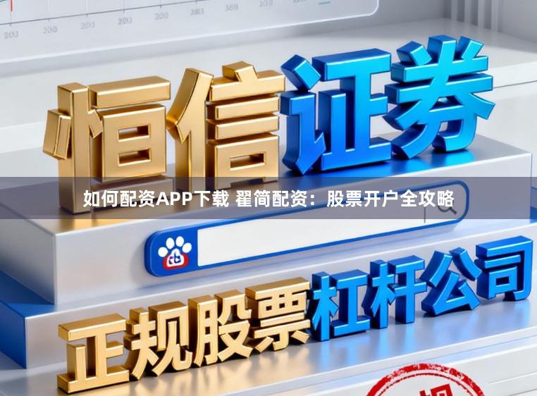 如何配资APP下载 翟简配资：股票开户全攻略